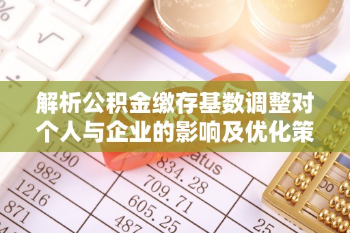 新平解析公积金缴存基数调整对个人与企业的影响及优化策略