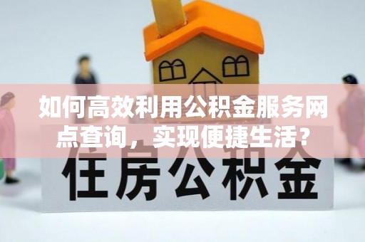 新平如何高效利用公积金服务网点查询，实现便捷生活？