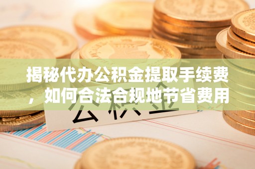 新平揭秘代办公积金提取手续费，如何合法合规地节省费用