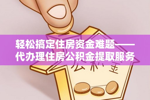 新平轻松搞定住房资金难题——代办理住房公积金提取服务全解析