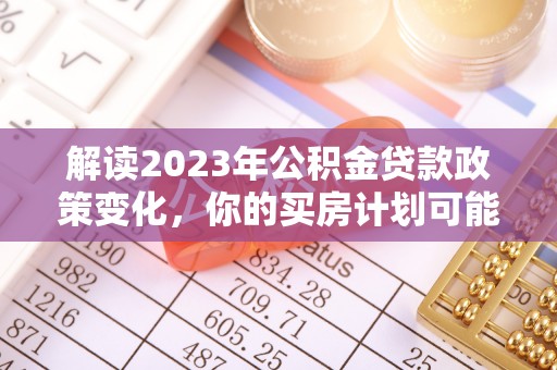 新平解读2023年公积金贷款政策变化，你的买房计划可能需要重新规划