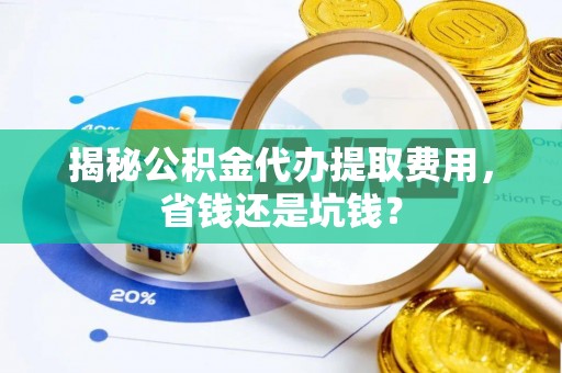 新平揭秘公积金代办提取费用，省钱还是坑钱？