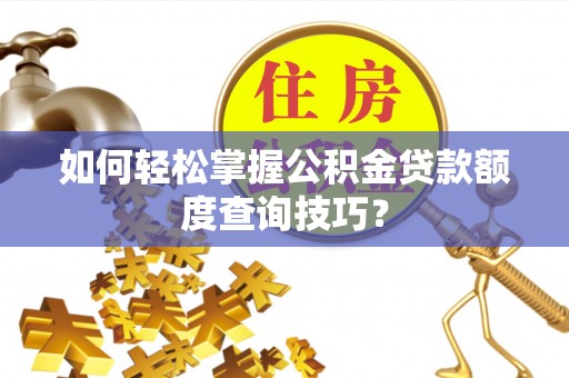 新平如何轻松掌握公积金贷款额度查询技巧？