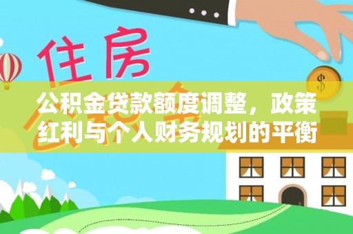 新平公积金贷款额度调整，政策红利与个人财务规划的平衡之道