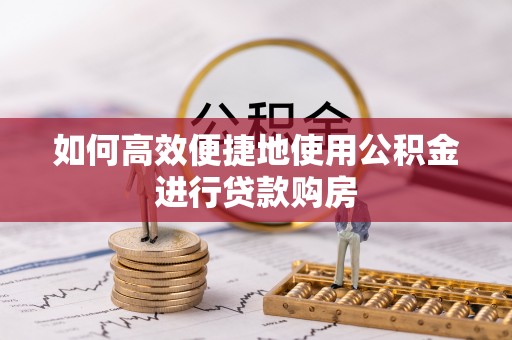 新平如何高效便捷地使用公积金进行贷款购房
