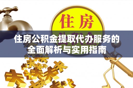 新平住房公积金提取代办服务的全面解析与实用指南