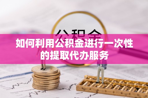 新平如何利用公积金进行一次性的提取代办服务