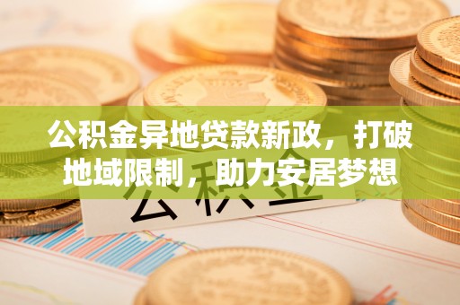 新平公积金异地贷款新政，打破地域限制，助力安居梦想