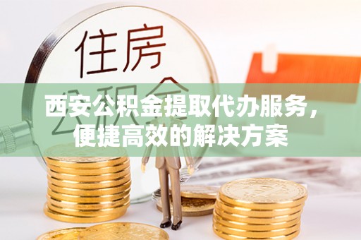 新平西安公积金提取代办服务，便捷高效的解决方案