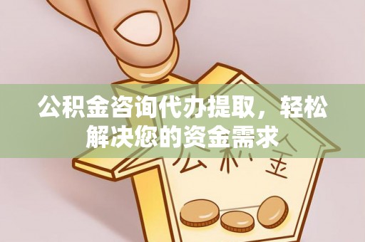 新平公积金咨询代办提取，轻松解决您的资金需求