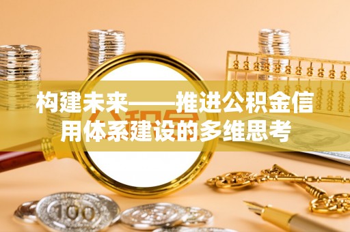 新平构建未来——推进公积金信用体系建设的多维思考
