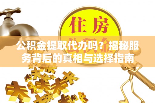新平公积金提取代办吗？揭秘服务背后的真相与选择指南