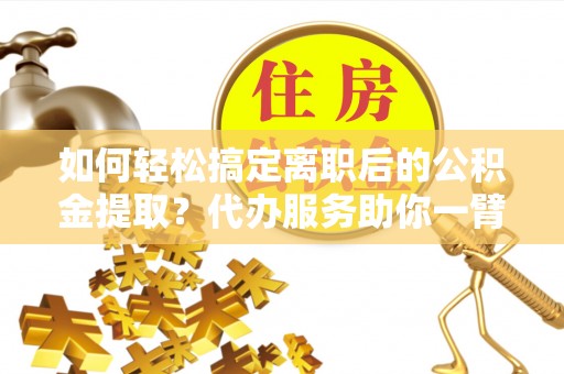 新平如何轻松搞定离职后的公积金提取？代办服务助你一臂之力