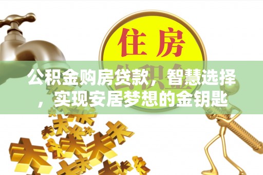 新平公积金购房贷款，智慧选择，实现安居梦想的金钥匙