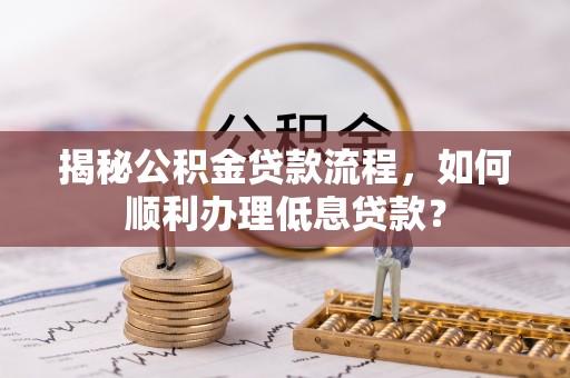 新平揭秘公积金贷款流程，如何顺利办理低息贷款？