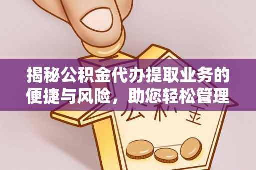 新平揭秘公积金代办提取业务的便捷与风险，助您轻松管理财务