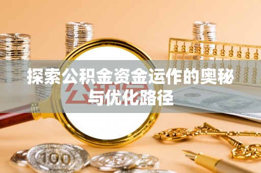 新平探索公积金资金运作的奥秘与优化路径