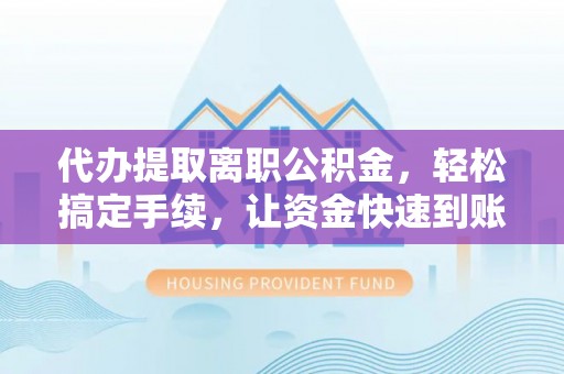 新平代办提取离职公积金，轻松搞定手续，让资金快速到账！