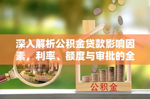 新平深入解析公积金贷款影响因素，利率、额度与审批的全面解读