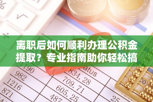 新平离职后如何顺利办理公积金提取？专业指南助你轻松搞定