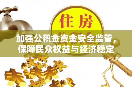新平加强公积金资金安全监管，保障民众权益与经济稳定