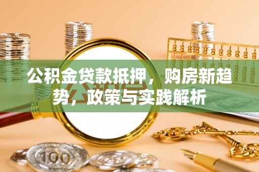 新平公积金贷款抵押，购房新趋势，政策与实践解析