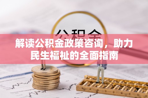 新平解读公积金政策咨询，助力民生福祉的全面指南
