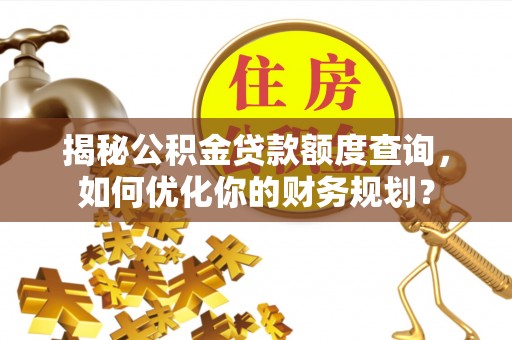 新平揭秘公积金贷款额度查询，如何优化你的财务规划？