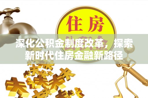 新平深化公积金制度改革，探索新时代住房金融新路径