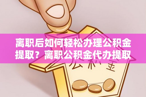 新平离职后如何轻松办理公积金提取？离职公积金代办提取服务详解