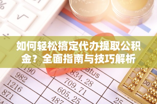 新平如何轻松搞定代办提取公积金？全面指南与技巧解析