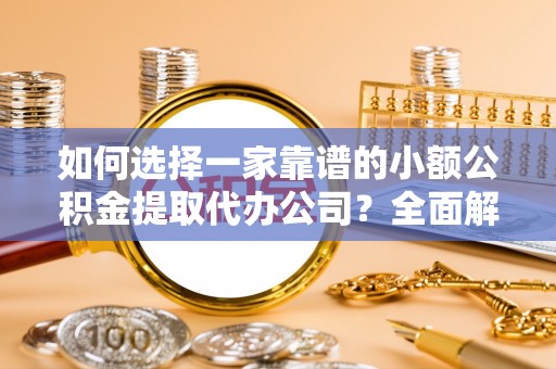 新平如何选择一家靠谱的小额公积金提取代办公司？全面解析与实用指南