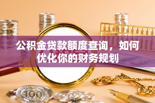 新平公积金贷款额度查询，如何优化你的财务规划