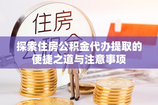 新平探索住房公积金代办提取的便捷之道与注意事项