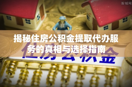 新平揭秘住房公积金提取代办服务的真相与选择指南