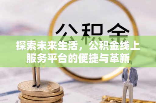 新平探索未来生活，公积金线上服务平台的便捷与革新