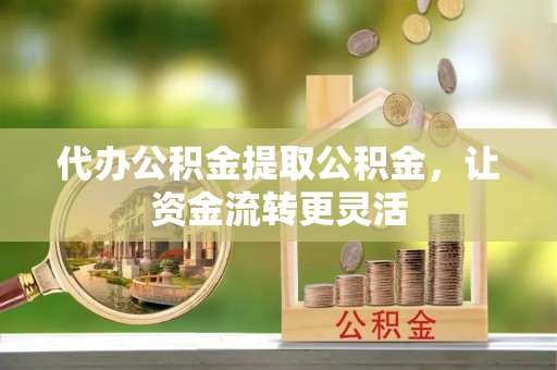 新平代办公积金提取公积金，让资金流转更灵活