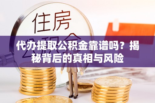 新平代办提取公积金靠谱吗？揭秘背后的真相与风险