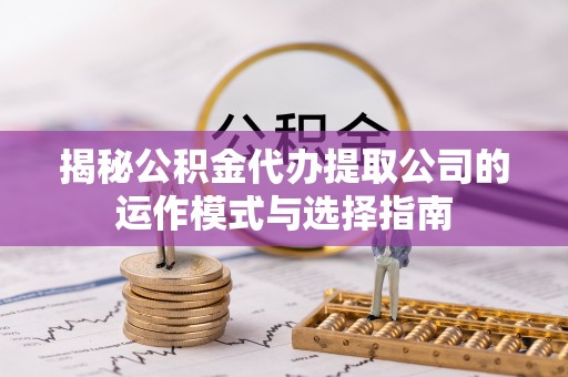 新平揭秘公积金代办提取公司的运作模式与选择指南