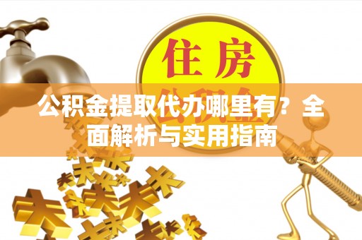 新平公积金提取代办哪里有？全面解析与实用指南