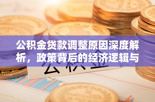 新平公积金贷款调整原因深度解析，政策背后的经济逻辑与民生影响
