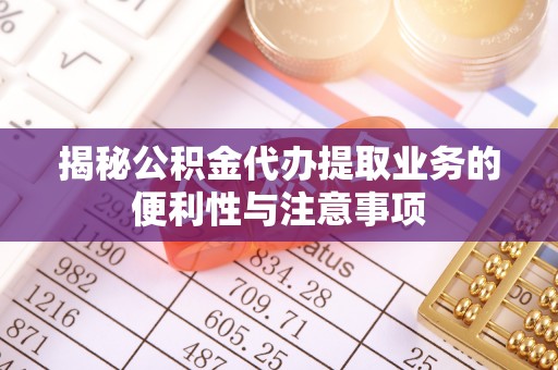 新平揭秘公积金代办提取业务的便利性与注意事项
