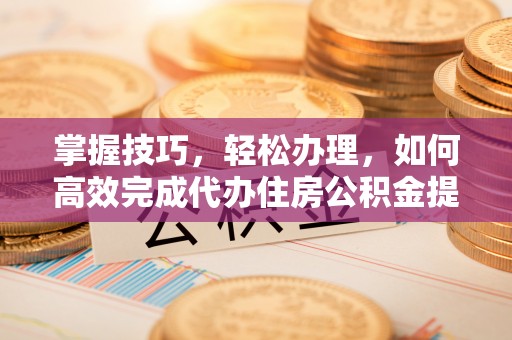 新平掌握技巧，轻松办理，如何高效完成代办住房公积金提取