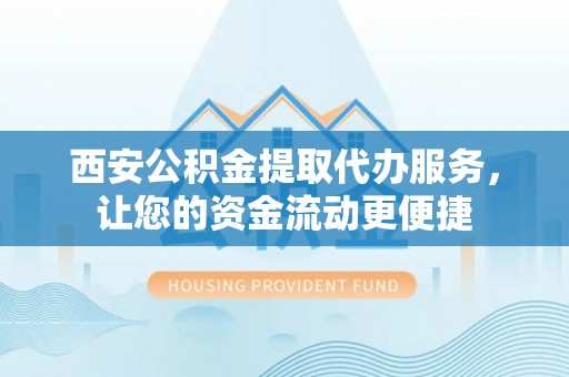 新平西安公积金提取代办服务，让您的资金流动更便捷