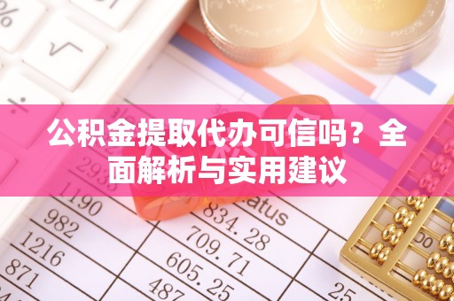 新平公积金提取代办可信吗？全面解析与实用建议