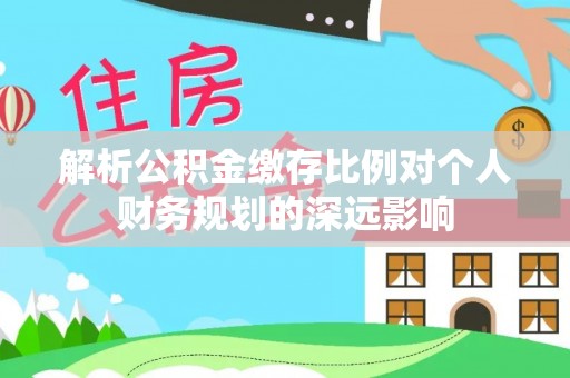 新平解析公积金缴存比例对个人财务规划的深远影响
