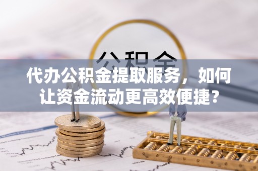 新平代办公积金提取服务，如何让资金流动更高效便捷？