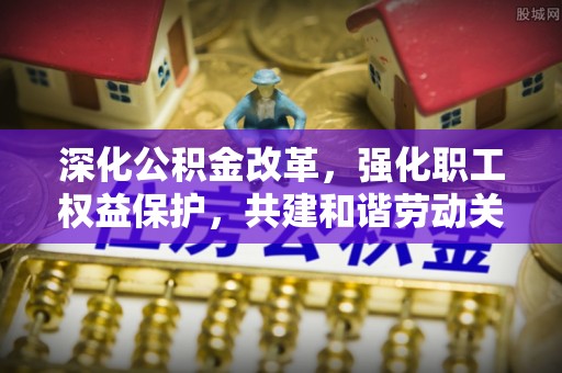 新平深化公积金改革，强化职工权益保护，共建和谐劳动关系
