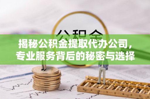 新平揭秘公积金提取代办公司，专业服务背后的秘密与选择指南