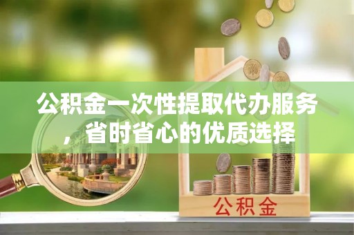 新平公积金一次性提取代办服务，省时省心的优质选择